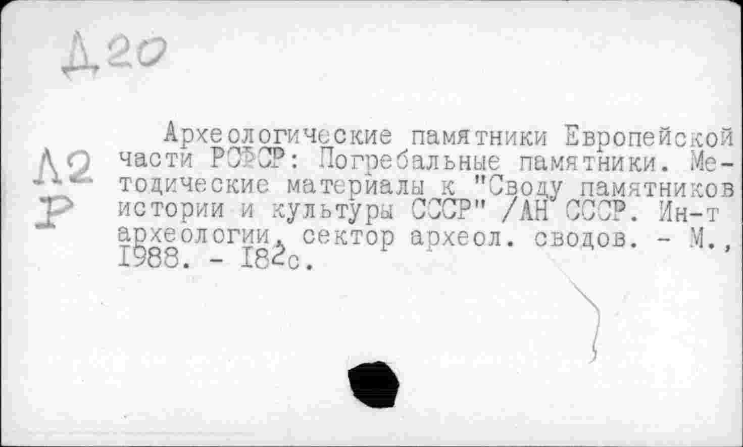 ﻿Археологические памятники Европейской части РСРСР: Погребальные памятники. Методические материалы к "Своду памятников истории и культуры СССР" /АН СССР. Ин-т а^хеологии^ сектор археол. сводов. - М.,